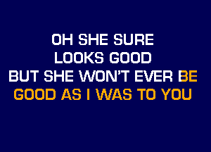 0H SHE SURE
LOOKS GOOD
BUT SHE WON'T EVER BE
GOOD AS I WAS TO YOU