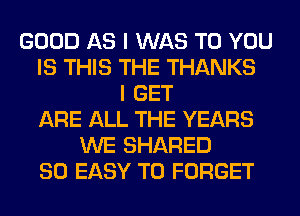 GOOD AS I WAS TO YOU
IS THIS THE THANKS
I GET
ARE ALL THE YEARS
WE SHARED
SO EASY TO FORGET