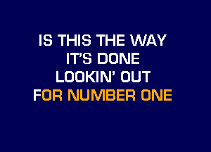 IS THIS THE WAY
IT'S DONE

LOOKIN' OUT
FOR NUMBER ONE