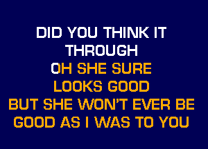 DID YOU THINK IT
THROUGH
0H SHE SURE
LOOKS GOOD
BUT SHE WON'T EVER BE
GOOD AS I WAS TO YOU