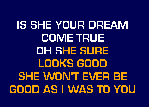 IS SHE YOUR DREAM
COME TRUE
0H SHE SURE
LOOKS GOOD
SHE WON'T EVER BE
GOOD AS I WAS TO YOU