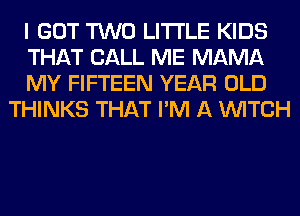 I GOT TWO LITI'LE KIDS

THAT CALL ME MAMA

MY FIFTEEN YEAR OLD
THINKS THAT I'M A WITCH