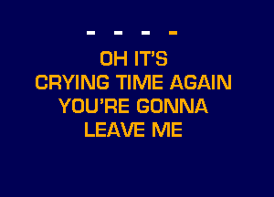 0H ITS
CRYING TIME AGAIN

YOU'RE GONNA
LEAVE ME