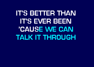 IT'S BETTER THAN
IT'S EVER BEEN
'CAUSE WE CAN

TALK IT THROUGH

g