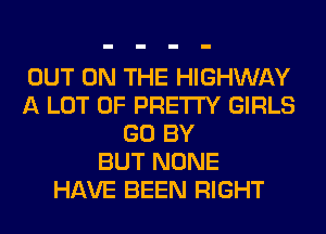 OUT ON THE HIGHWAY
A LOT OF PRETTY GIRLS
GO BY
BUT NONE
HAVE BEEN RIGHT