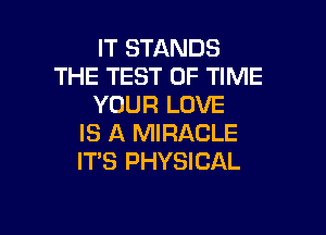 IT STANDS
THE TEST OF TIME
YOUR LOVE

IS A MIRACLE
IT'S PHYSICAL