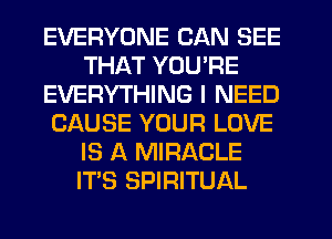 EVERYONE CAN SEE
THAT YOU'RE
EVERYTHING I NEED
CAUSE YOUR LOVE
IS A MIRACLE
ITS SPIRITUAL