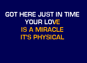 GOT HERE JUST IN TIME
YOUR LOVE
IS A MIRACLE

IT'S PHYSICAL