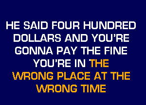 HE SAID FOUR HUNDRED
DOLLARS AND YOU'RE
GONNA PAY THE FINE

YOU'RE IN THE
WRONG PLACE AT THE
WRONG TIME