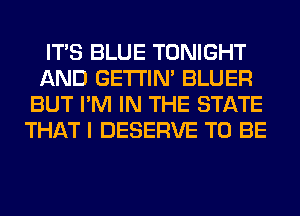 ITS BLUE TONIGHT
AND GETI'IM BLUER
BUT I'M IN THE STATE
THAT I DESERVE TO BE
