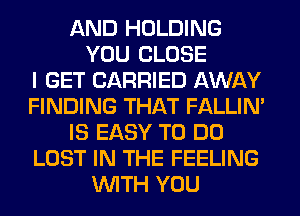 AND HOLDING
YOU CLOSE
I GET CARRIED AWAY
FINDING THAT FALLIM
IS EASY TO DO
LOST IN THE FEELING
WITH YOU