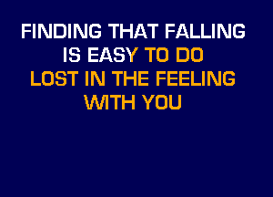 FINDING THAT FALLING
IS EASY TO DO
LOST IN THE FEELING
WITH YOU