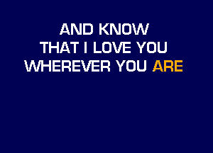 AND KNOW
THAT I LOVE YOU
UVHEREVER YOU ARE
