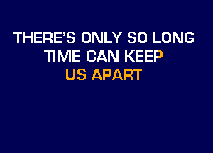 THERE'S ONLY SO LONG
TIME CAN KEEP
US APART