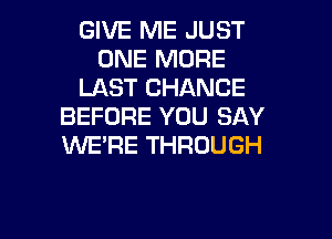 GIVE ME JUST
ONE MORE
LAST CHANCE
BEFORE YOU SAY
1WE'RE THROUGH

g