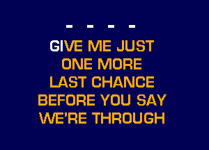 GIVE ME JUST
ONE MORE
LAST CHANCE
BEFORE YOU SAY

WE'RE THROUGH l