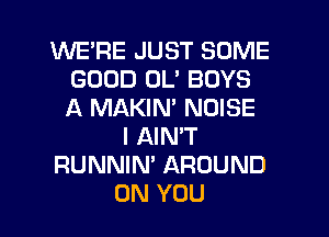 WE'RE JUST SOME
GOOD 0U BOYS
A MAKIN' NOISE

l AIN'T

RUNNIN' AROUND

ON YOU