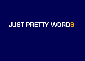 JUST PRETI'Y WORDS