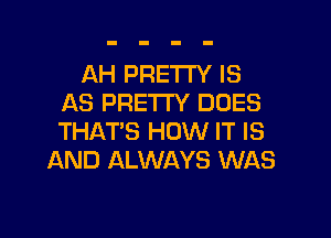 AH PRETTY IS
AS PRETTY DOES

THAT'S HOW IT IS
AND ALWAYS WAS