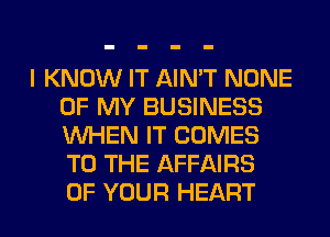 I KNOW IT AIN'T NONE
OF MY BUSINESS
WHEN IT COMES
TO THE AFFAIRS
OF YOUR HEART