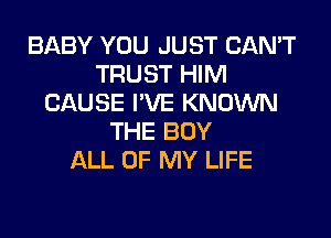 BABY YOU JUST CAN'T
TRUST HIM
CAUSE I'VE KNOWN
THE BOY
ALL OF MY LIFE