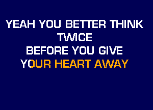 YEAH YOU BETTER THINK
TWICE
BEFORE YOU GIVE
YOUR HEART AWAY