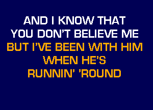 AND I KNOW THAT
YOU DON'T BELIEVE ME
BUT I'VE BEEN WITH HIM
WHEN HE'S
RUNNIN' 'ROUND