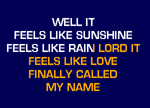 WELL IT
FEELS LIKE SUNSHINE
FEELS LIKE RAIN LORD IT
FEELS LIKE LOVE
FINALLY CALLED
MY NAME