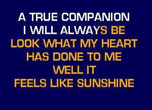 A TRUE COMPANION
I WILL ALWAYS BE
LOOK WHAT MY HEART
HAS DONE TO ME
WELL IT
FEELS LIKE SUNSHINE