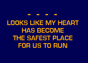 LOOKS LIKE MY HEART
HAS BECOME
THE SAFEST PLACE
FOR US TO RUN