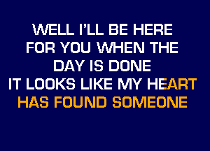 WELL I'LL BE HERE
FOR YOU WHEN THE
DAY IS DONE
IT LOOKS LIKE MY HEART
HAS FOUND SOMEONE