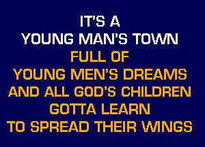 ITS A
YOUNG MAN'S TOWN
FULL OF

YOUNG MEN'S DREAMS
AND ALL GOD'S CHILDREN

GOTTA LEARN
TO SPREAD THEIR WINGS