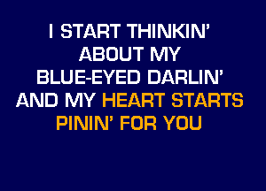 I START THINKIN'
ABOUT MY
BLUE-EYED DARLIN'
AND MY HEART STARTS
PINIM FOR YOU