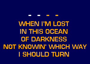 WHEN I'M LOST
IN THIS OCEAN

0F DARKNESS
NOT KNOVUIN' VUHICH WAY

I SHOULD TURN