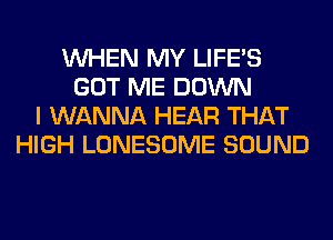 WHEN MY LIFE'S
GOT ME DOWN
I WANNA HEAR THAT
HIGH LONESOME SOUND