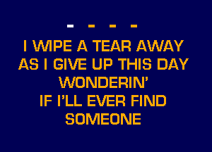 I WIPE A TEAR AWAY
AS I GIVE UP THIS DAY
WONDERIM
IF I'LL EVER FIND
SOMEONE