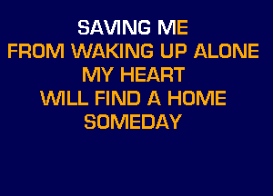 SAVING ME
FROM WAKING UP ALONE
MY HEART
WILL FIND A HOME
SOMEDAY