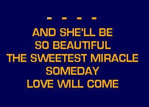 AND SHE'LL BE
SO BEAUTIFUL
THE SWEETEST MIRACLE
SOMEDAY
LOVE WILL COME