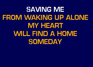SAVING ME
FROM WAKING UP ALONE
MY HEART
WILL FIND A HOME
SOMEDAY