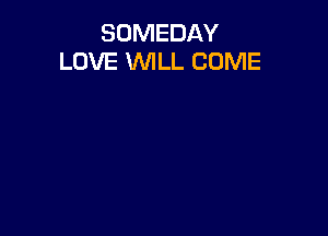 SOMEDAY
LOVE WILL COME