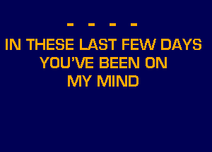 IN THESE LAST FEW DAYS
YOU'VE BEEN ON
MY MIND