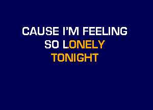 CAUSE I'M FEELING
SO LONELY

TONIGHT
