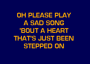 0H PLEASE PLAY
A SAD SONG
'BOUT A HEART
THAT'S JUST BEEN
STEPPED 0N