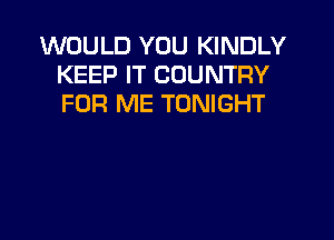 WOULD YOU KINDLY
KEEP IT COUNTRY
FOR ME TONIGHT