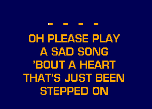 0H PLEASE PLAY
A SAD SONG
'BOUT A HEART
THATS JUST BEEN
STEPPED 0N