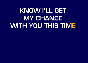 KNOW I'LL GET
MY CHANCE
WTH YOU THIS TIME