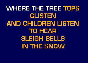 WHERE THE TREE TOPS
GLISTEN
AND CHILDREN LISTEN
TO HEAR
SLEIGH BELLS
IN THE SNOW