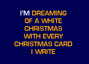 I'M DREAMING
OF A WHITE
CHRISTMAS

WITH EVERY
CHRISTMAS CARD
I WRITE