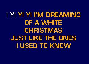 I Yl Yl Yl I'M DREAMING
OF A WHITE
CHRISTMAS

JUST LIKE THE ONES
I USED TO KNOW