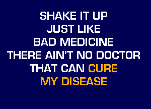 SHAKE IT UP
JUST LIKE
BAD MEDICINE
THERE AIN'T N0 DOCTOR
THAT CAN CURE
MY DISEASE
